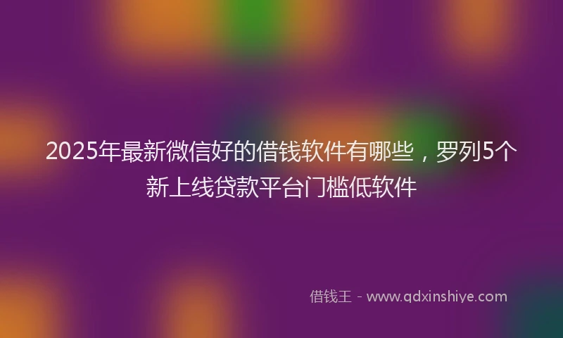 2025年最新微信好的借钱软件有哪些，罗列5个新上线贷款平台门槛低软件