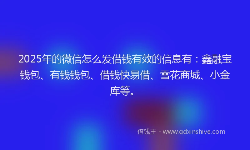 2025年的微信怎么发借钱有效的信息有：鑫融宝钱包、有钱钱包、借钱快易借、雪花商城、小金库等。