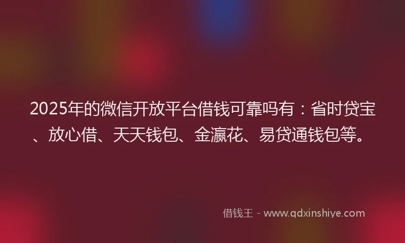 2025年的微信开放平台借钱可靠吗有：省时贷宝、放心借、天天钱包、金瀛花、易贷通钱包等。