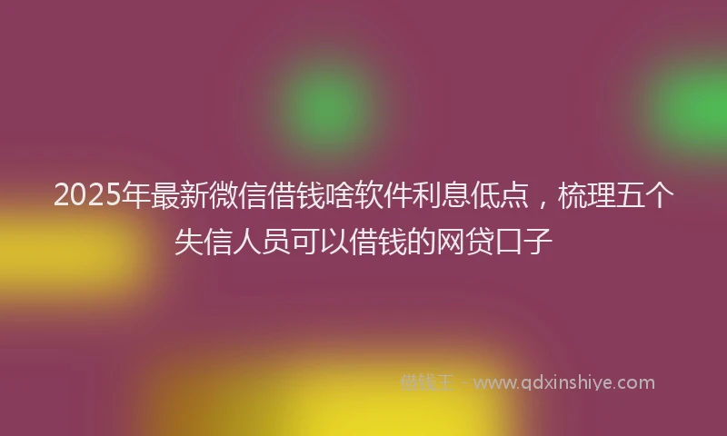 2025年最新微信借钱啥软件利息低点，梳理五个失信人员可以借钱的网贷口子