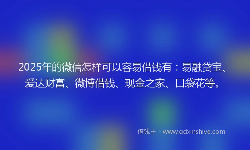 2025年的微信怎样可以容易借钱有：易融贷宝、爱达财富、微博借钱、现金之家、口袋花等。
