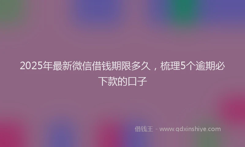 2025年最新微信借钱期限多久，梳理5个逾期必下款的口子
