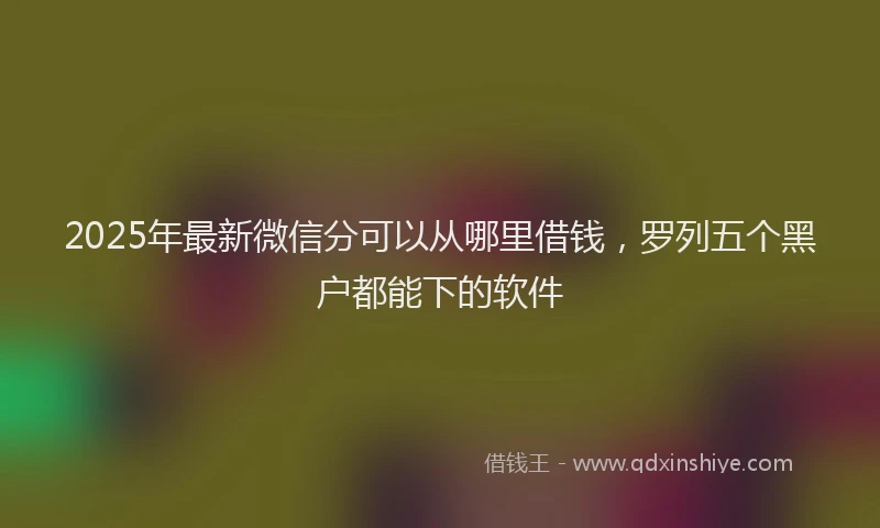 2025年最新微信分可以从哪里借钱，罗列五个黑户都能下的软件