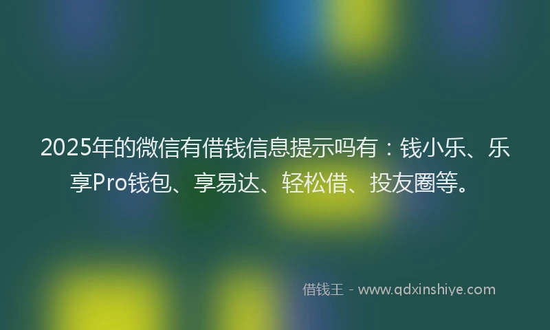 2025年的微信有借钱信息提示吗有：钱小乐、乐享Pro钱包、享易达、轻松借、投友圈等。