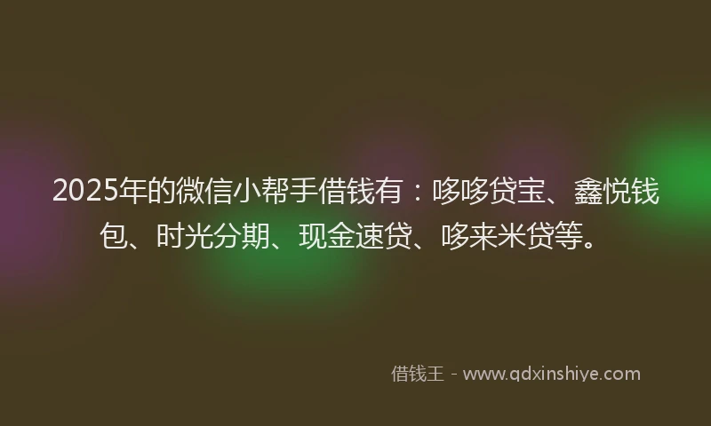 2025年的微信小帮手借钱有：哆哆贷宝、鑫悦钱包、时光分期、现金速贷、哆来米贷等。