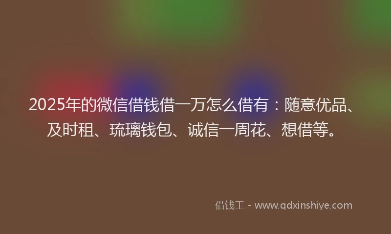 2025年的微信借钱借一万怎么借有：随意优品、及时租、琉璃钱包、诚信一周花、想借等。