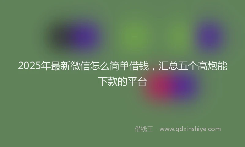 2025年最新微信怎么简单借钱，汇总五个高炮能下款的平台