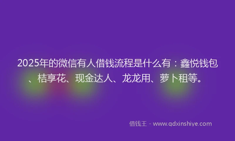 2025年的微信有人借钱流程是什么有：鑫悦钱包、桔享花、现金达人、龙龙用、萝卜租等。
