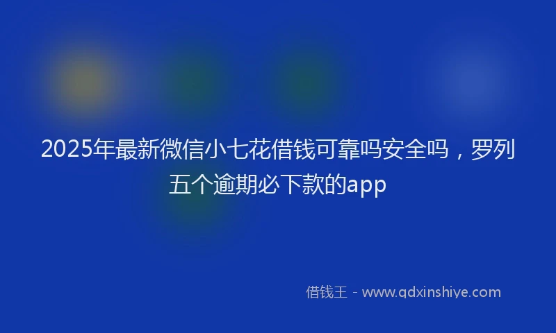 2025年最新微信小七花借钱可靠吗安全吗，罗列五个逾期必下款的app