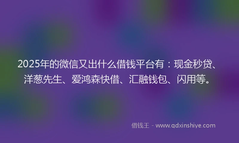 2025年的微信又出什么借钱平台有：现金秒贷、洋葱先生、爱鸿森快借、汇融钱包、闪用等。