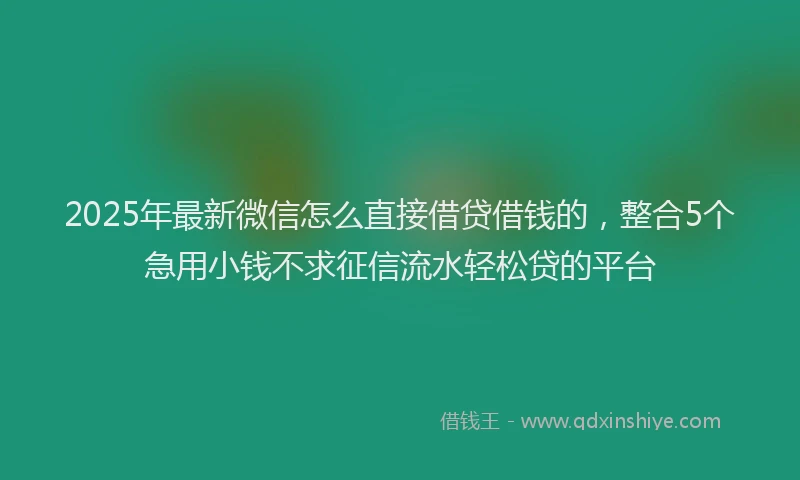 2025年最新微信怎么直接借贷借钱的，整合5个急用小钱不求征信流水轻松贷的平台