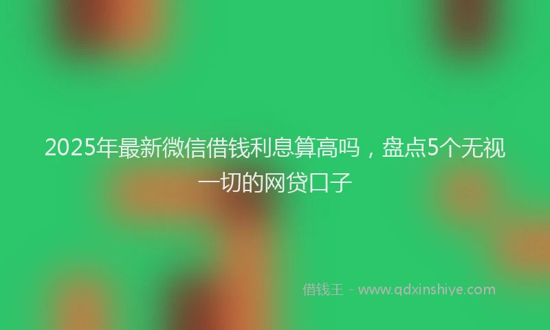 2025年最新微信借钱利息算高吗，盘点5个无视一切的网贷口子