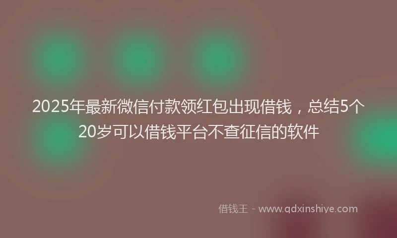 2025年最新微信付款领红包出现借钱，总结5个20岁可以借钱平台不查征信的软件