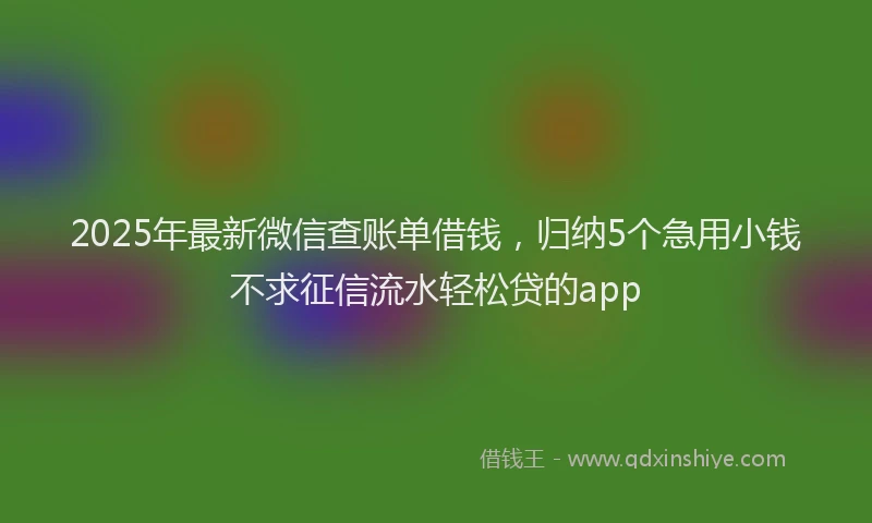 2025年最新微信查账单借钱，归纳5个急用小钱不求征信流水轻松贷的app