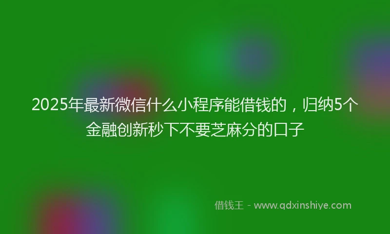 2025年最新微信什么小程序能借钱的，归纳5个金融创新秒下不要芝麻分的口子