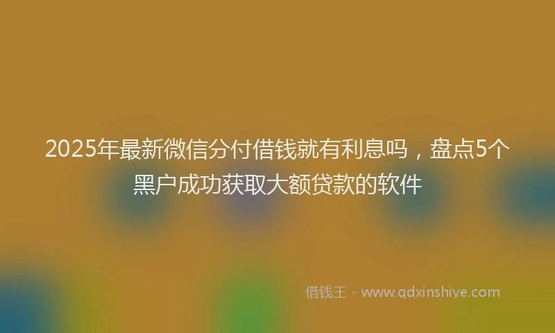 2025年最新微信分付借钱就有利息吗，盘点5个黑户成功获取大额贷款的软件