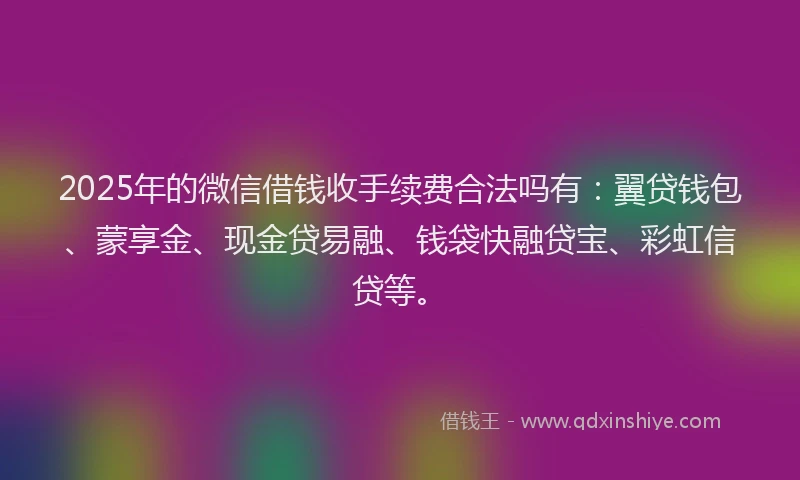 2025年的微信借钱收手续费合法吗有：翼贷钱包、蒙享金、现金贷易融、钱袋快融贷宝、彩虹信贷等。