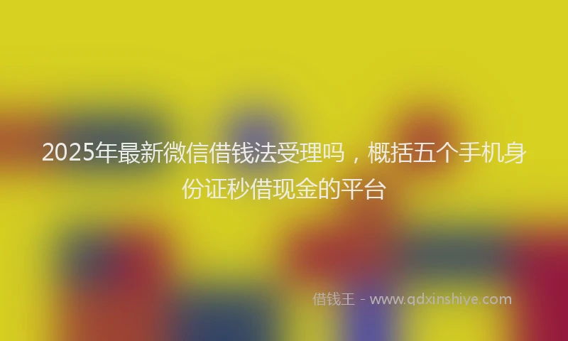 2025年最新微信借钱法受理吗，概括五个手机身份证秒借现金的平台