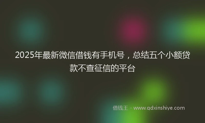 2025年最新微信借钱有手机号，总结五个小额贷款不查征信的平台