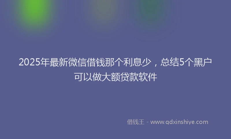 2025年最新微信借钱那个利息少，总结5个黑户可以做大额贷款软件