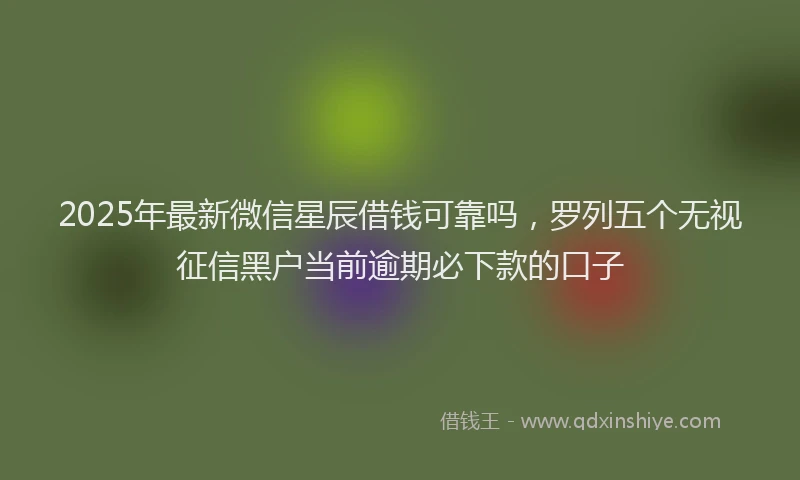 2025年最新微信星辰借钱可靠吗，罗列五个无视征信黑户当前逾期必下款的口子