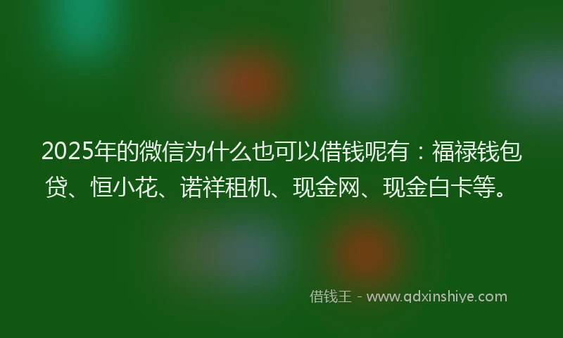 2025年的微信为什么也可以借钱呢有：福禄钱包贷、恒小花、诺祥租机、现金网、现金白卡等。