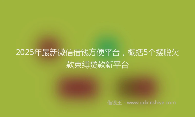 2025年最新微信借钱方便平台，概括5个摆脱欠款束缚贷款新平台