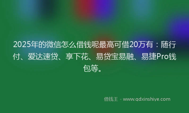 2025年的微信怎么借钱呢最高可借20万有：随行付、爱达速贷、享下花、易贷宝易融、易捷Pro钱包等。