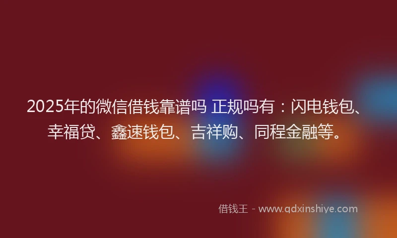 2025年的微信借钱靠谱吗 正规吗有：闪电钱包、幸福贷、鑫速钱包、吉祥购、同程金融等。