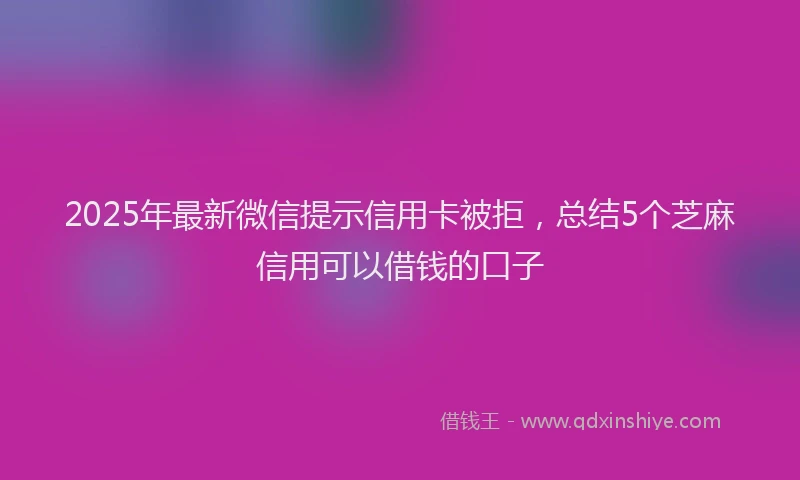 2025年最新微信提示信用卡被拒，总结5个芝麻信用可以借钱的口子