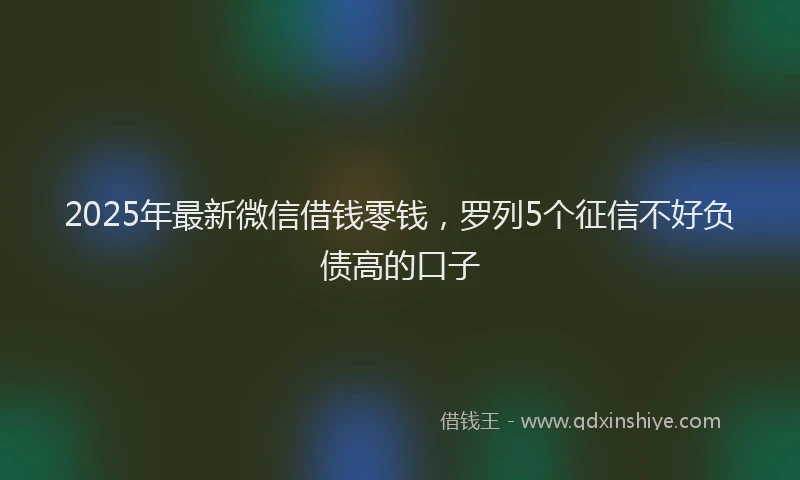2025年最新微信借钱零钱，罗列5个征信不好负债高的口子