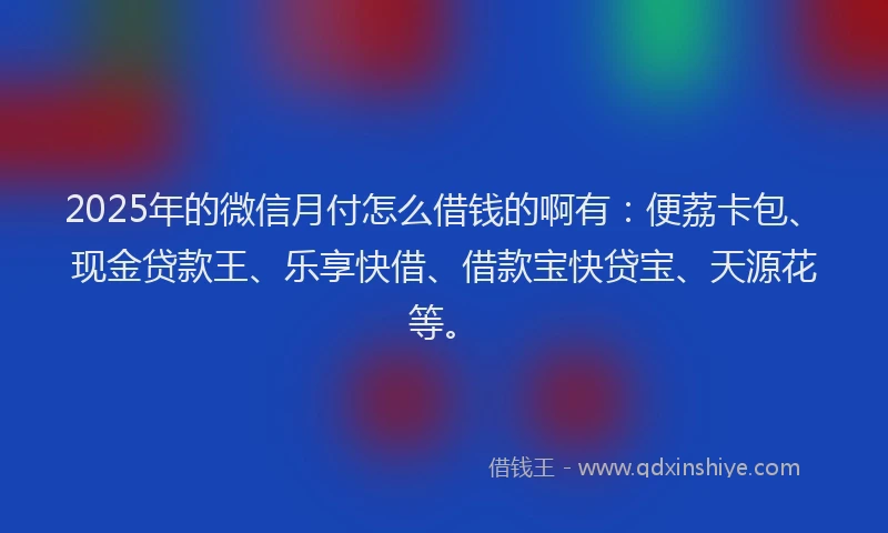 2025年的微信月付怎么借钱的啊有：便荔卡包、现金贷款王、乐享快借、借款宝快贷宝、天源花等。