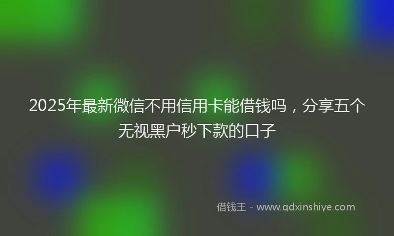 2025年最新微信不用信用卡能借钱吗，分享五个无视黑户秒下款的口子