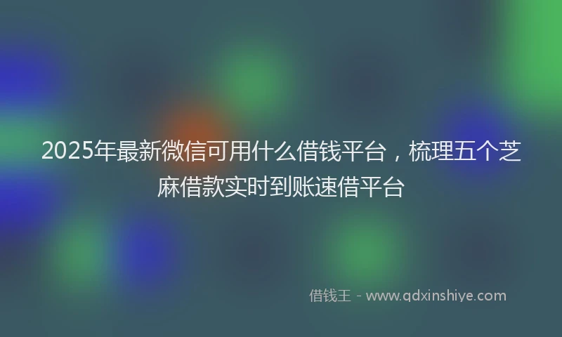 2025年最新微信可用什么借钱平台，梳理五个芝麻借款实时到账速借平台
