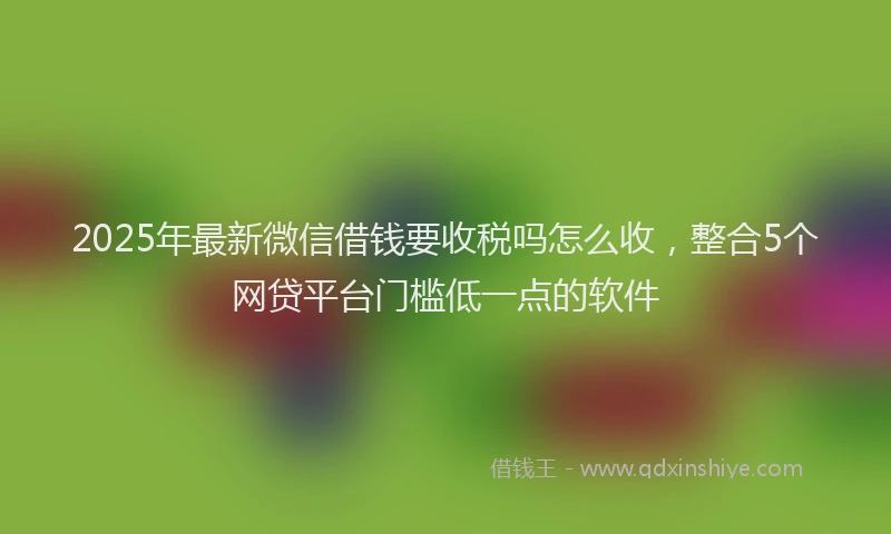 2025年最新微信借钱要收税吗怎么收，整合5个网贷平台门槛低一点的软件