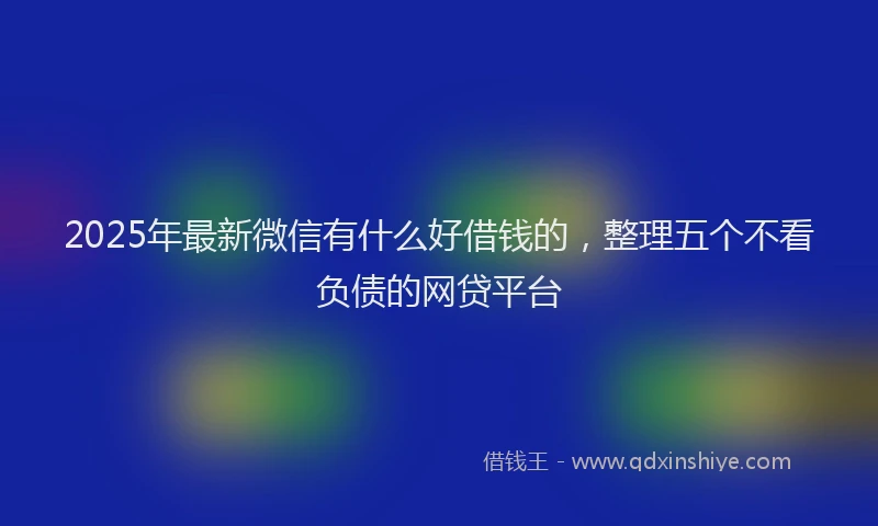 2025年最新微信有什么好借钱的，整理五个不看负债的网贷平台