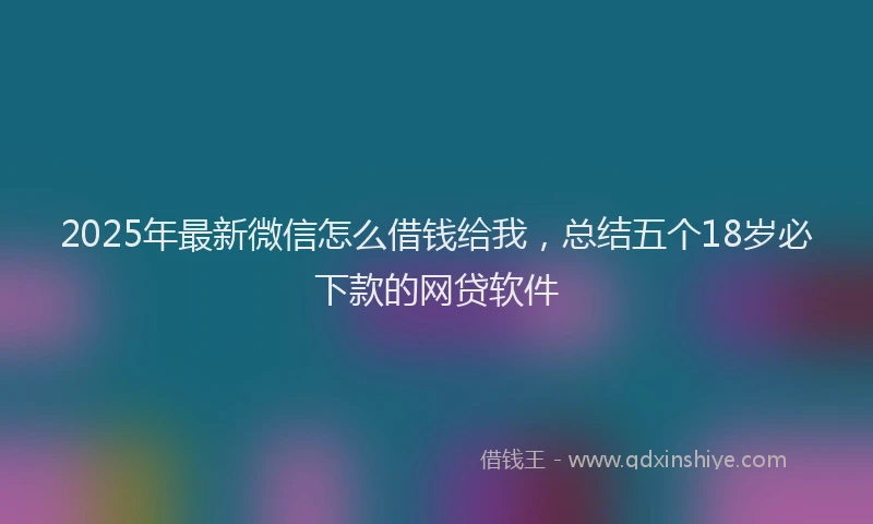 2025年最新微信怎么借钱给我，总结五个18岁必下款的网贷软件
