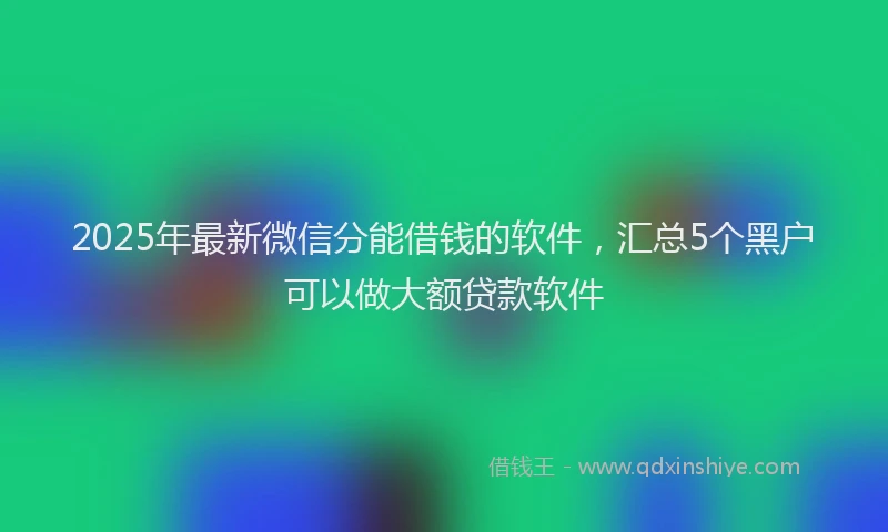 2025年最新微信分能借钱的软件，汇总5个黑户可以做大额贷款软件