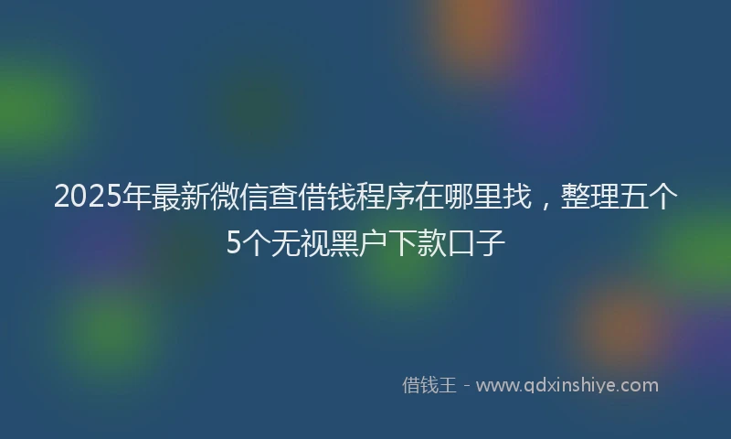 2025年最新微信查借钱程序在哪里找，整理五个5个无视黑户下款口子