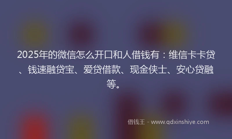 2025年的微信怎么开口和人借钱有：维信卡卡贷、钱速融贷宝、爱贷借款、现金侠士、安心贷融等。