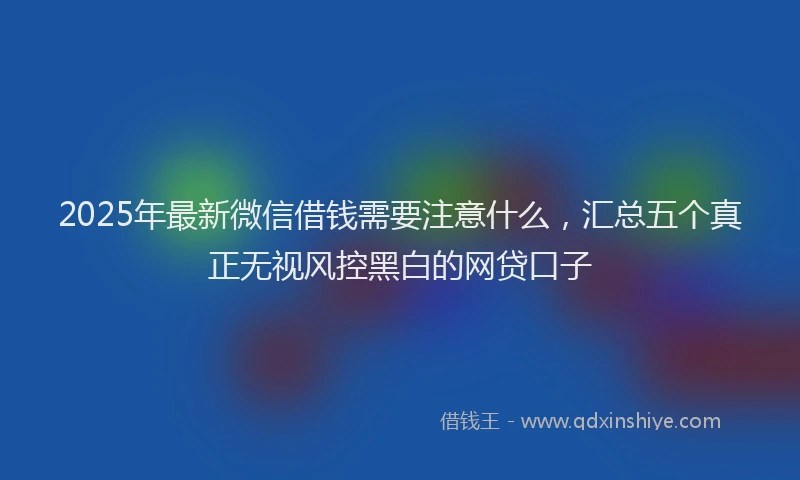 2025年最新微信借钱需要注意什么，汇总五个真正无视风控黑白的网贷口子