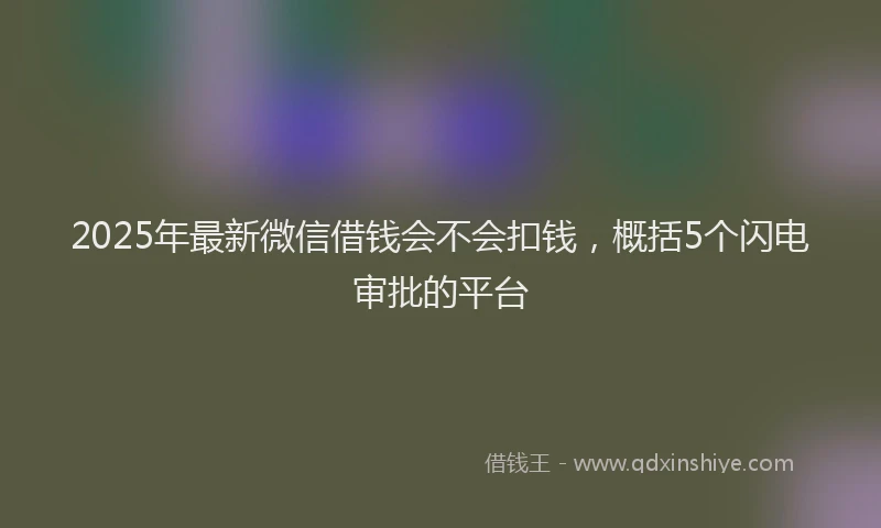 2025年最新微信借钱会不会扣钱，概括5个闪电审批的平台