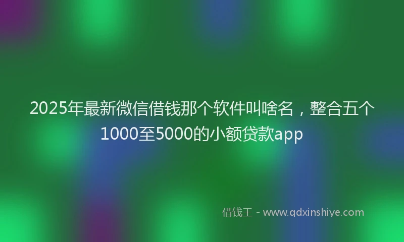 2025年最新微信借钱那个软件叫啥名，整合五个1000至5000的小额贷款app