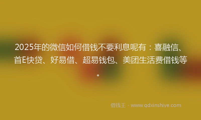 2025年的微信如何借钱不要利息呢有：喜融信、首E快贷、好易借、超易钱包、美团生活费借钱等。