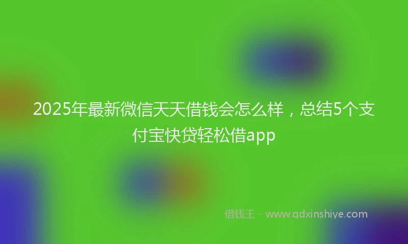 2025年最新微信天天借钱会怎么样，总结5个支付宝快贷轻松借app