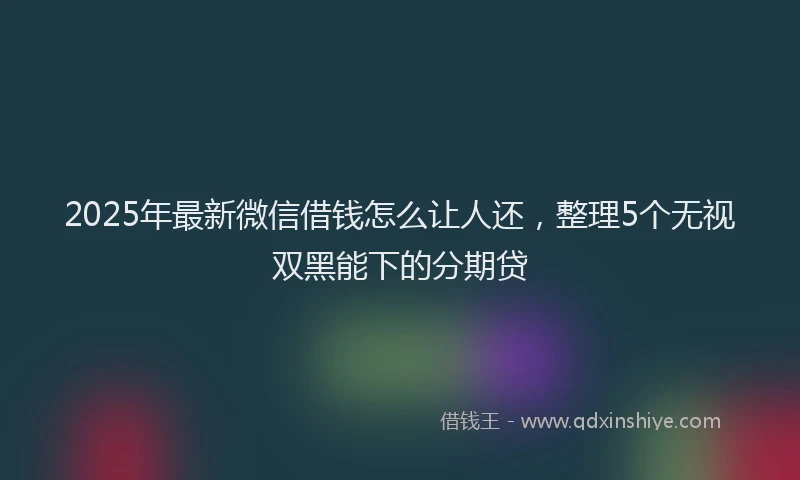 2025年最新微信借钱怎么让人还，整理5个无视双黑能下的分期贷