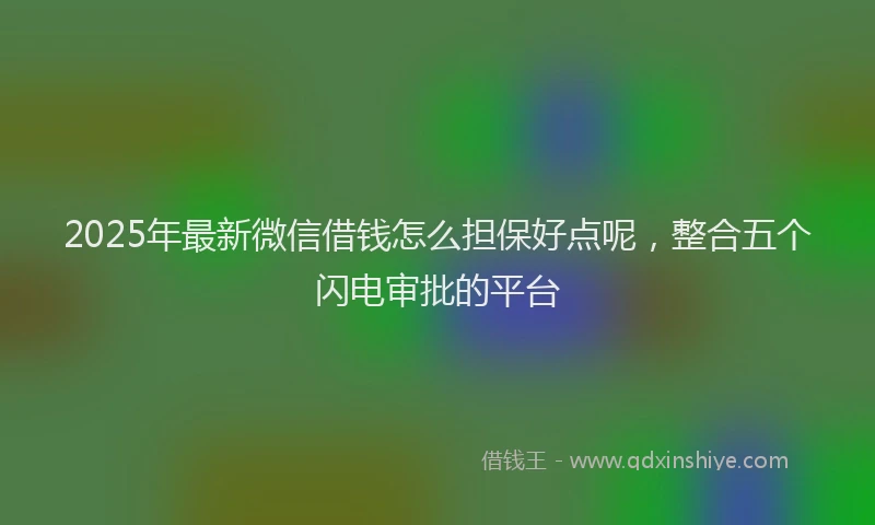2025年最新微信借钱怎么担保好点呢，整合五个闪电审批的平台