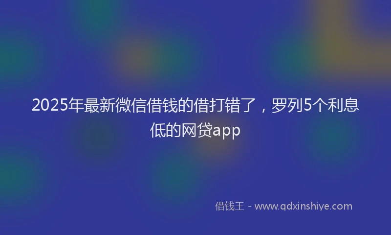 2025年最新微信借钱的借打错了，罗列5个利息低的网贷app