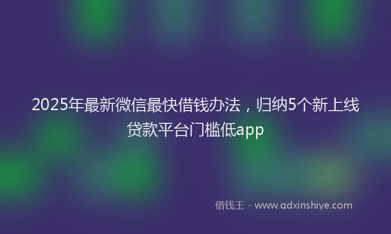 2025年最新微信最快借钱办法，归纳5个新上线贷款平台门槛低app