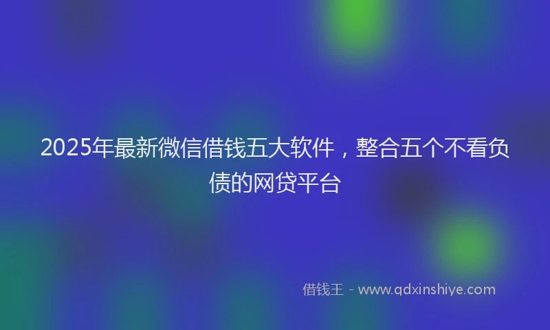 2025年最新微信借钱五大软件，整合五个不看负债的网贷平台